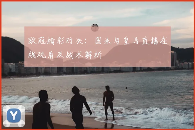 欧冠精彩对决:国米与皇马直播在线观看及战术解析