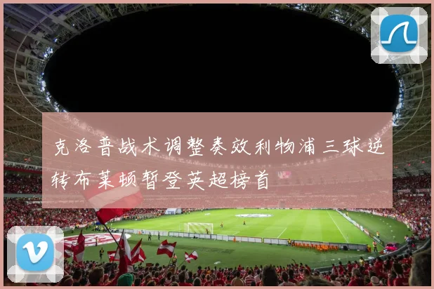 克洛普战术调整奏效利物浦三球逆转布莱顿暂登英超榜首