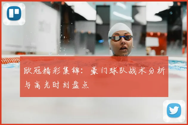 欧冠精彩集锦：豪门球队战术分析与高光时刻盘点