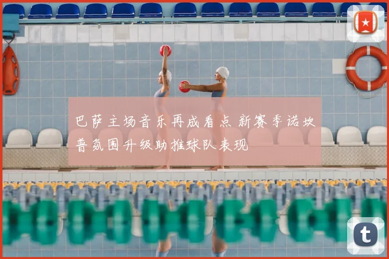 巴萨主场音乐再成看点 新赛季诺坎普氛围升级助推球队表现