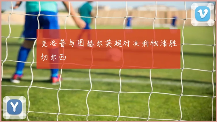 克洛普与图赫尔英超对决利物浦胜切尔西