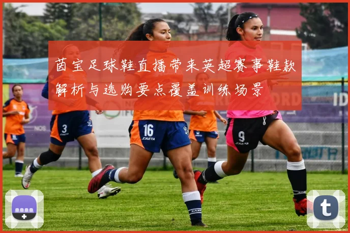 茵宝足球鞋直播带来英超赛事鞋款解析与选购要点覆盖训练场景