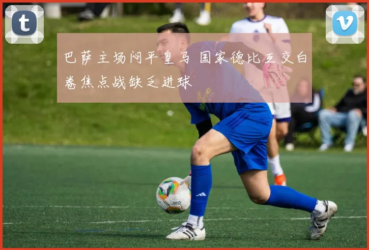 巴萨主场闷平皇马 国家德比互交白卷焦点战缺乏进球