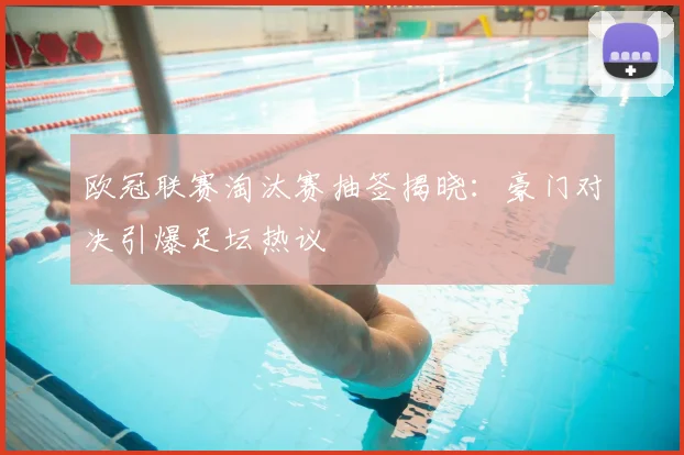 欧冠联赛淘汰赛抽签揭晓：豪门对决引爆足坛热议