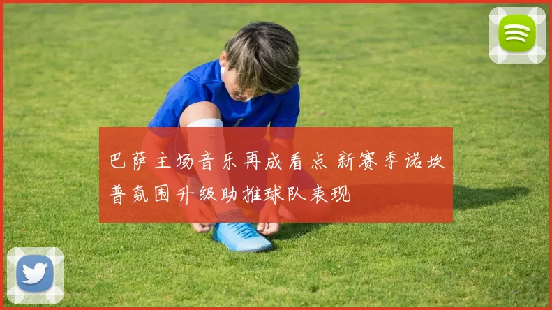 巴萨主场音乐再成看点 新赛季诺坎普氛围升级助推球队表现