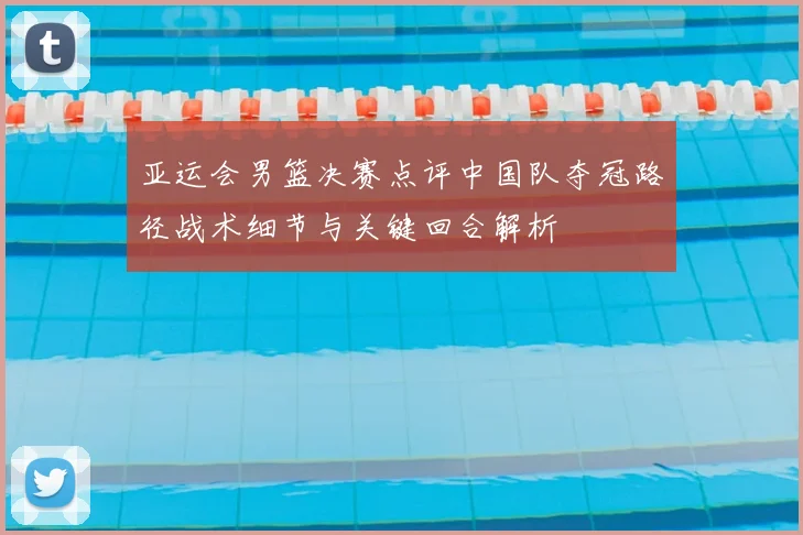 亚运会男篮决赛点评中国队夺冠路径战术细节与关键回合解析