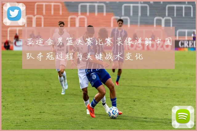 亚运会男篮决赛比赛录像详解中国队夺冠过程与关键战术变化