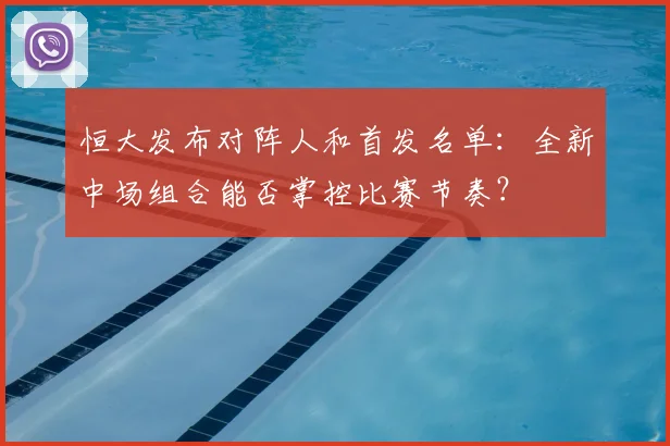 恒大发布对阵人和首发名单:全新中场组合能否掌控比赛节奏?