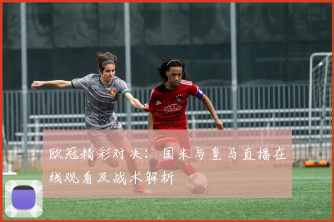 欧冠精彩对决:国米与皇马直播在线观看及战术解析