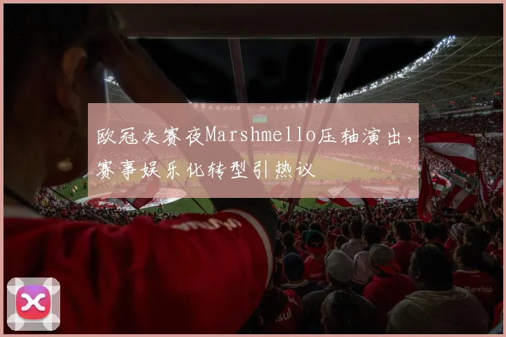 欧冠决赛夜Marshmello压轴演出,赛事娱乐化转型引热议