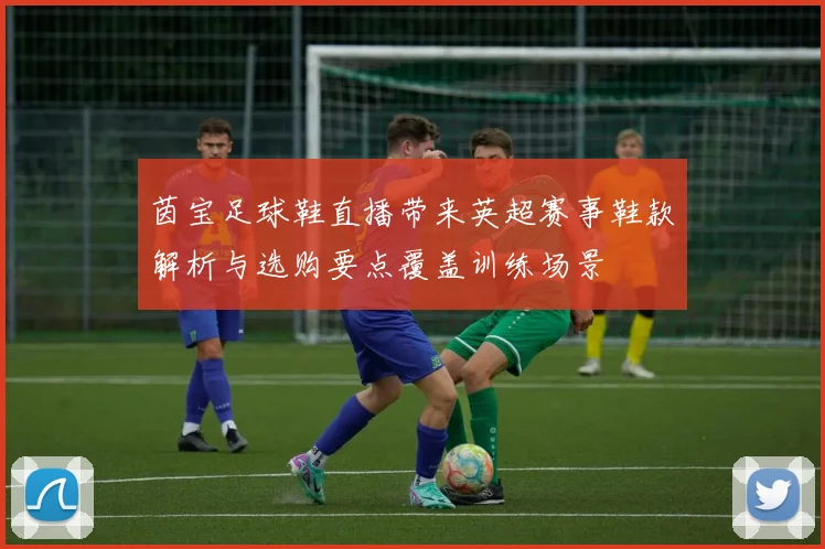 茵宝足球鞋直播带来英超赛事鞋款解析与选购要点覆盖训练场景